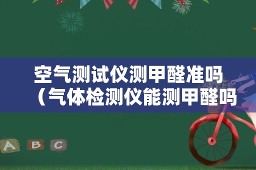 空气测试仪测甲醛准吗（气体检测仪能测甲醛吗?怎样测）