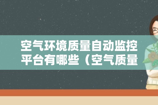 空气环境质量自动监控平台有哪些（空气质量实时监控）