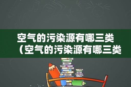 空气的污染源有哪三类（空气的污染源有哪三类呢）