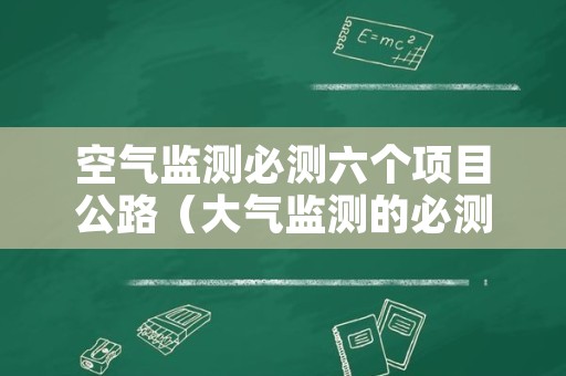 空气监测必测六个项目公路（大气监测的必测项目）