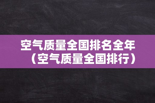 空气质量全国排名全年（空气质量全国排行）