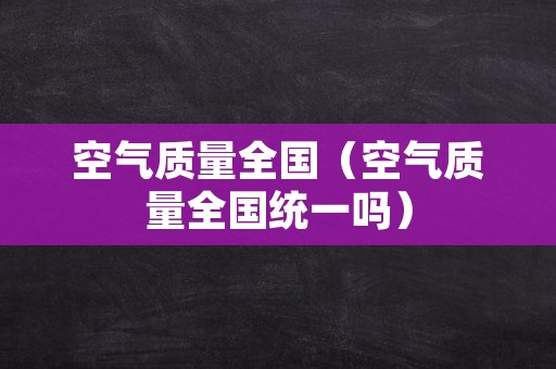 空气质量全国（空气质量全国统一吗）