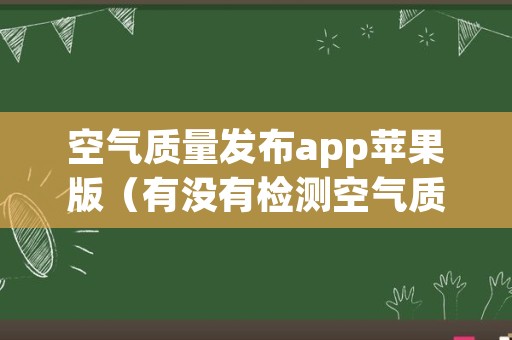 空气质量发布app苹果版（有没有检测空气质量的app）