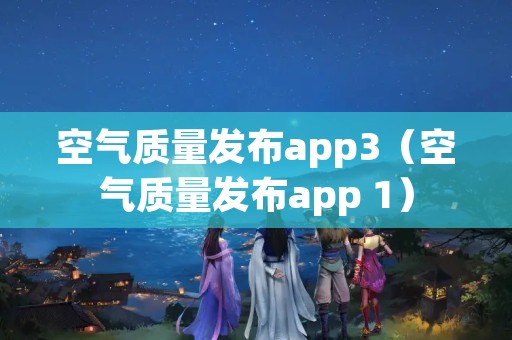 空气质量发布app3（空气质量发布app 1）