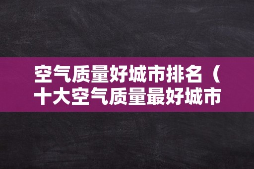 空气质量好城市排名（十大空气质量最好城市）