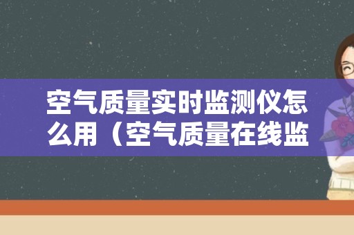 空气质量实时监测仪怎么用（空气质量在线监测仪器）