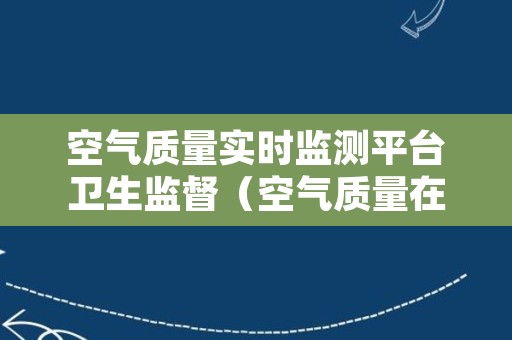 空气质量实时监测平台卫生监督（空气质量在线监测平台）