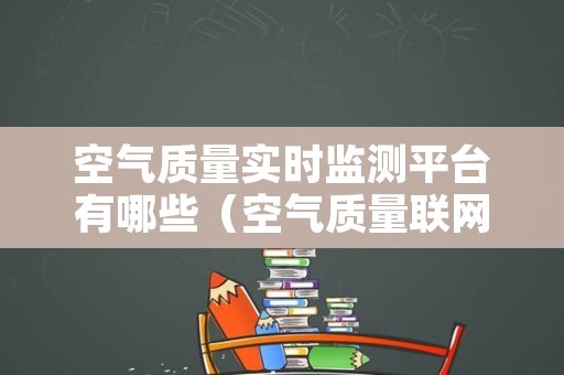 空气质量实时监测平台有哪些（空气质量联网监测管理平台）