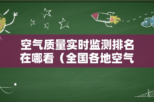 空气质量实时监测排名在哪看（全国各地空气质量实时排名）