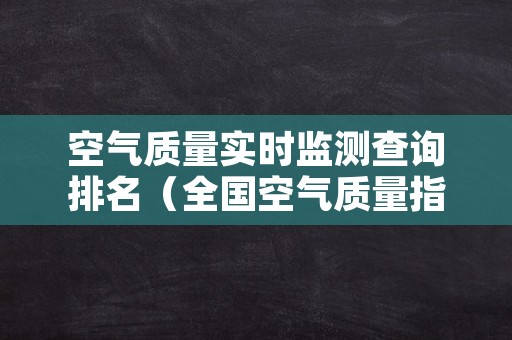 空气质量实时监测查询排名（全国空气质量指数查询实时监测）