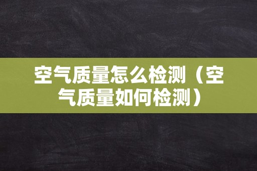 空气质量怎么检测（空气质量如何检测）