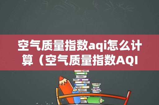 空气质量指数aqi怎么计算（空气质量指数AQI是什么意思）