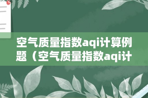 空气质量指数aqi计算例题（空气质量指数aqi计算公式）