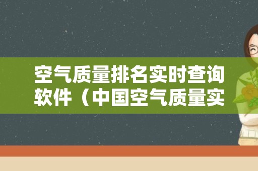 空气质量排名实时查询软件（中国空气质量实时监测软件）