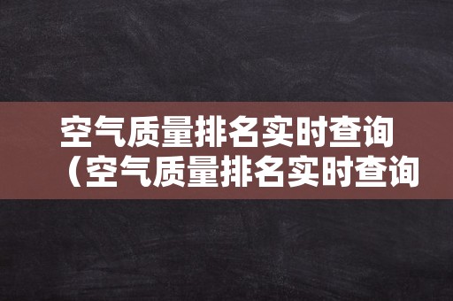 空气质量排名实时查询（空气质量排名实时查询清新空气）