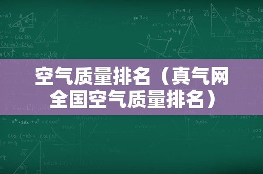 空气质量排名（真气网全国空气质量排名）