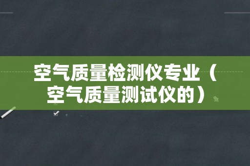 空气质量检测仪专业（空气质量测试仪的）