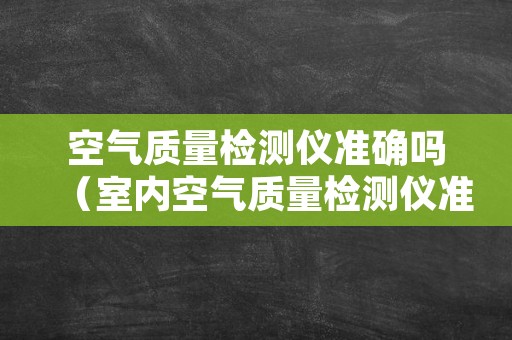 空气质量检测仪准确吗（室内空气质量检测仪准确性）