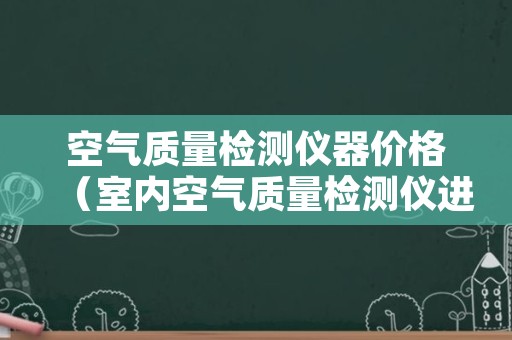 空气质量检测仪器价格（室内空气质量检测仪进口）