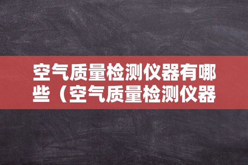 空气质量检测仪器有哪些（空气质量检测仪器有哪些牌子）