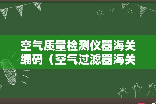 空气质量检测仪器海关编码（空气过滤器海关编码）