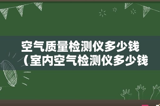 空气质量检测仪多少钱（室内空气检测仪多少钱）