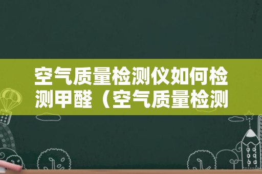 空气质量检测仪如何检测甲醛（空气质量检测仪可以测甲醛吗）