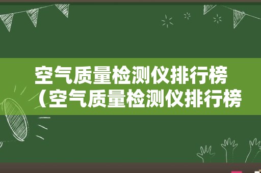 空气质量检测仪排行榜（空气质量检测仪排行榜盖得）