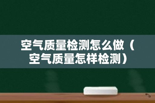 空气质量检测怎么做（空气质量怎样检测）