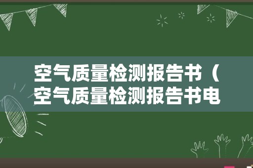 空气质量检测报告书（空气质量检测报告书电子版）