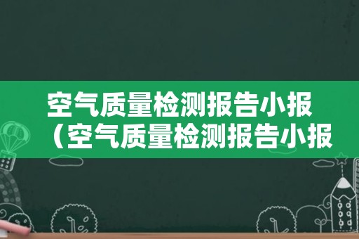 空气质量检测报告小报（空气质量检测报告小报怎么做）