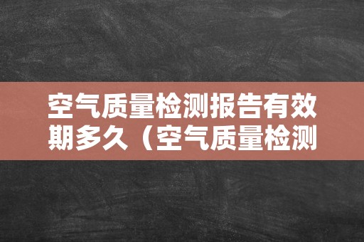 空气质量检测报告有效期多久（空气质量检测几天出结果）