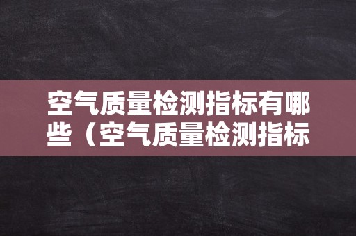 空气质量检测指标有哪些（空气质量检测指标有哪些项目）