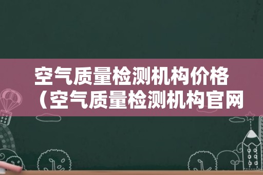 空气质量检测机构价格（空气质量检测机构官网）