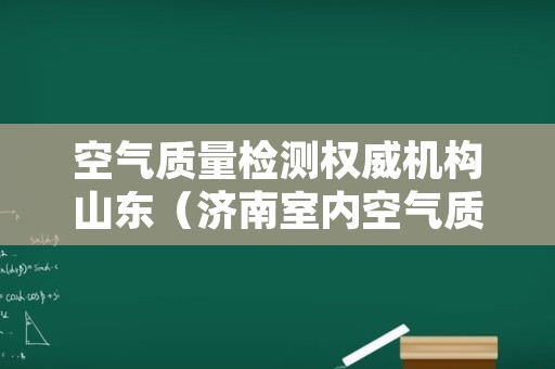 空气质量检测权威机构山东（济南室内空气质量检测机构）