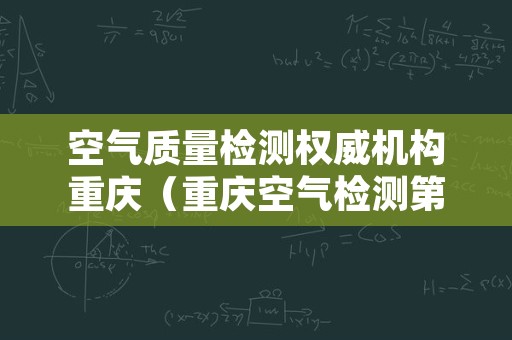 空气质量检测权威机构重庆（重庆空气检测第三方机构）