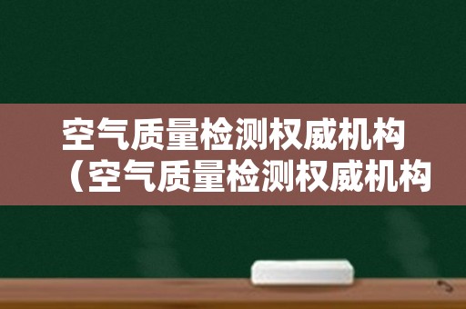 空气质量检测权威机构（空气质量检测权威机构西安）