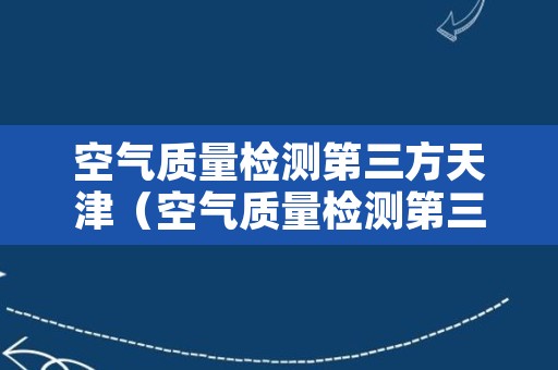 空气质量检测第三方天津（空气质量检测第三方哪些公司）