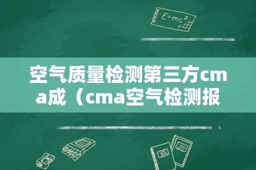 空气质量检测第三方cma成（cma空气检测报告）