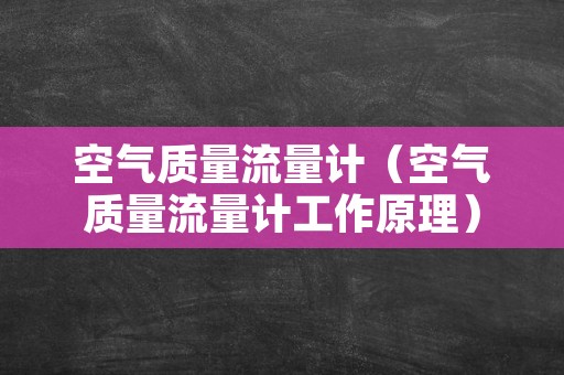 空气质量流量计（空气质量流量计工作原理）