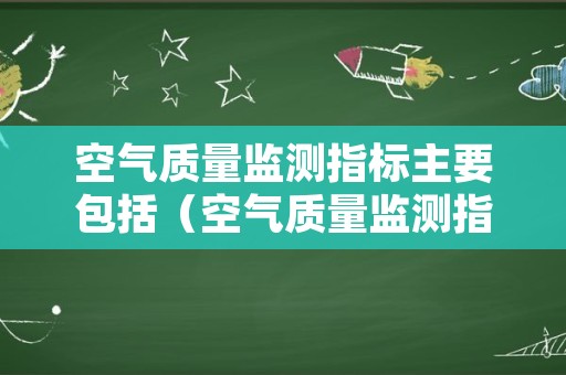 空气质量监测指标主要包括（空气质量监测指标主要包括哪些）