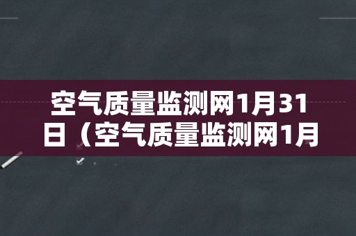 空气质量监测网1月31日（空气质量监测网1月31日）