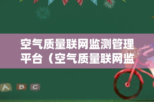 空气质量联网监测管理平台（空气质量联网监测管理平台app）