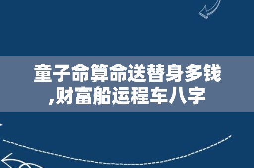 童子命算命送替身多钱,财富船运程车八字