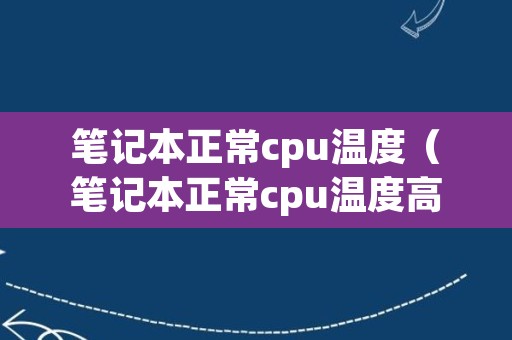 笔记本正常cpu温度（笔记本正常cpu温度高怎么办）