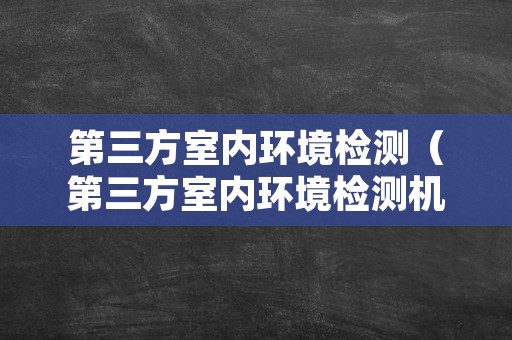 第三方室内环境检测（第三方室内环境检测机构）