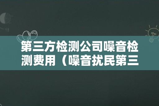 第三方检测公司噪音检测费用（噪音扰民第三方检测的费用谁来出）