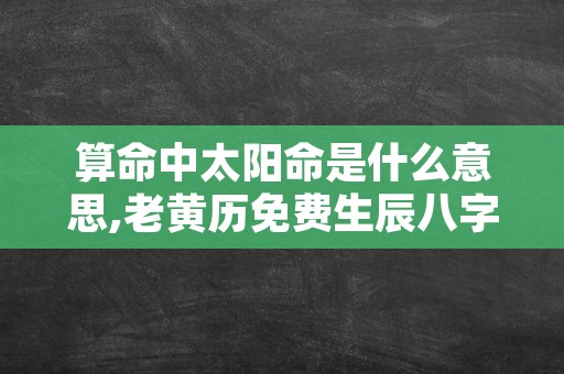 算命中太阳命是什么意思,老黄历免费生辰八字算命最准