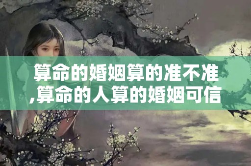 算命的婚姻算的准不准,算命的人算的婚姻可信吗