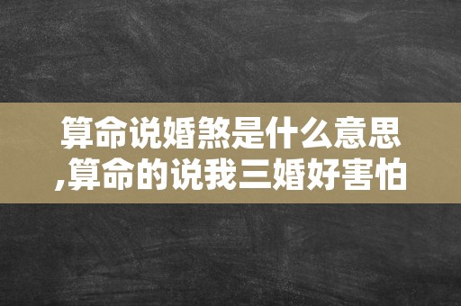 算命说婚煞是什么意思,算命的说我三婚好害怕